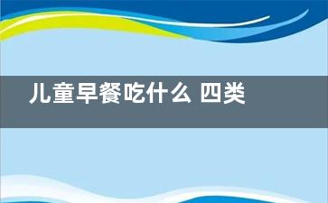 儿童早餐吃什么 四类健康食物可选择(3岁宝宝早餐吃什么)